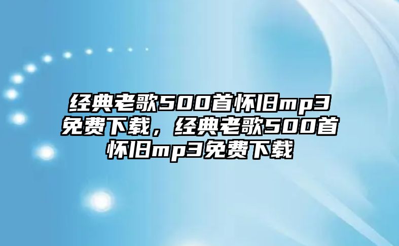 經(jīng)典老歌500首懷舊mp3免費(fèi)下載，經(jīng)典老歌500首懷舊mp3免費(fèi)下載