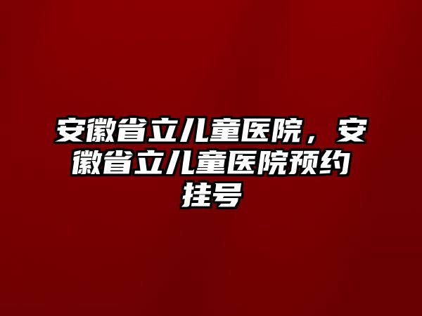 安徽省立兒童醫(yī)院，安徽省立兒童醫(yī)院預(yù)約掛號(hào)