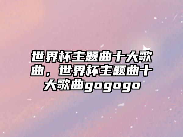 世界杯主題曲十大歌曲，世界杯主題曲十大歌曲gogogo