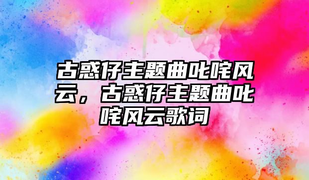 古惑仔主題曲叱咤風(fēng)云，古惑仔主題曲叱咤風(fēng)云歌詞