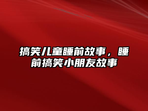 搞笑兒童睡前故事，睡前搞笑小朋友故事