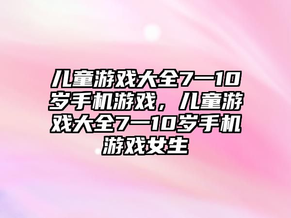 兒童游戲大全7一10歲手機(jī)游戲，兒童游戲大全7一10歲手機(jī)游戲女生