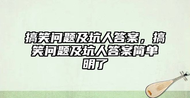 搞笑問題及坑人答案，搞笑問題及坑人答案簡單明了