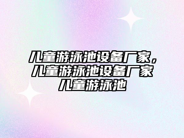 兒童游泳池設備廠家，兒童游泳池設備廠家兒童游泳池