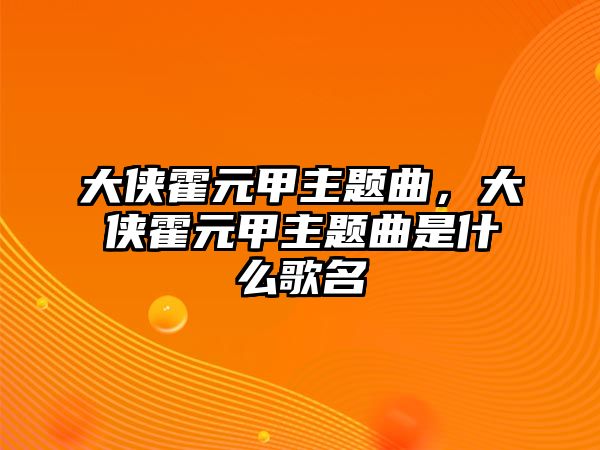 大俠霍元甲主題曲，大俠霍元甲主題曲是什么歌名