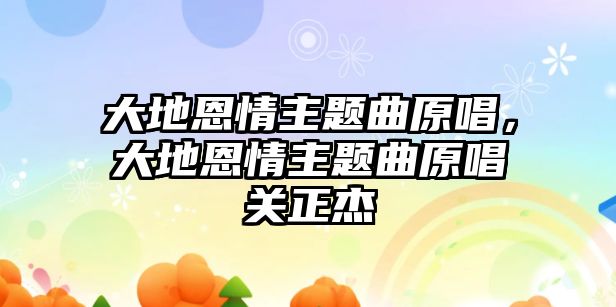 大地恩情主題曲原唱，大地恩情主題曲原唱關正杰