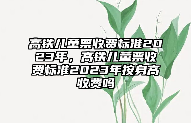 高鐵兒童票收費標準2023年，高鐵兒童票收費標準2023年按身高收費嗎