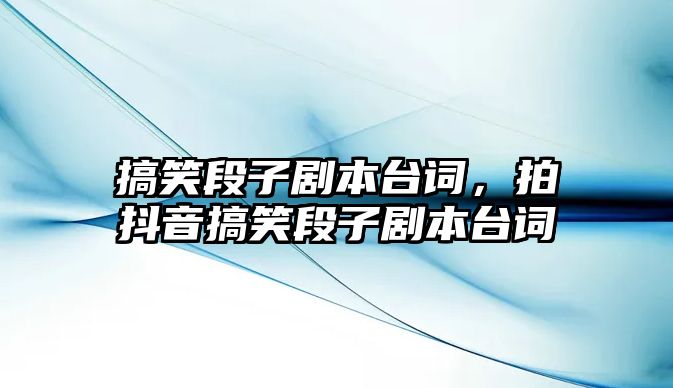 搞笑段子劇本臺詞，拍抖音搞笑段子劇本臺詞