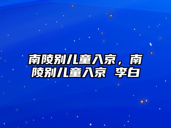 南陵別兒童入京，南陵別兒童入京 李白