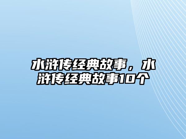 水滸傳經(jīng)典故事，水滸傳經(jīng)典故事10個