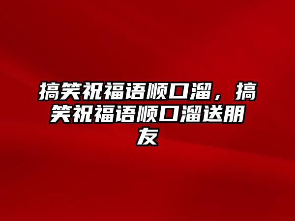 搞笑祝福語順口溜，搞笑祝福語順口溜送朋友