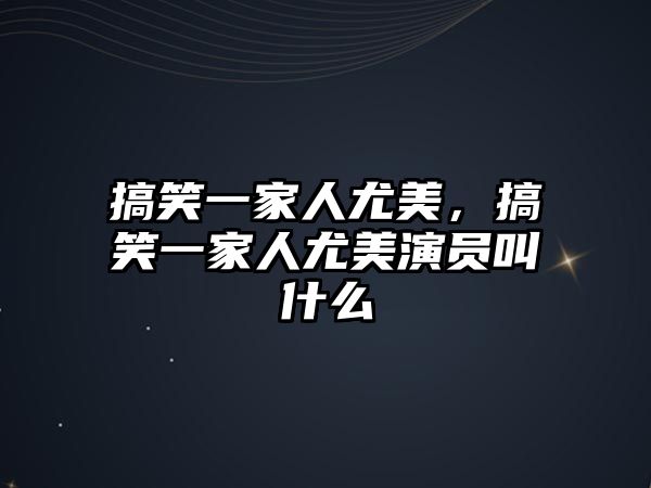 搞笑一家人尤美，搞笑一家人尤美演員叫什么