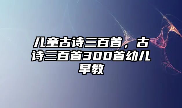 兒童古詩三百首，古詩三百首300首幼兒早教