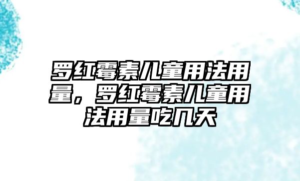 羅紅霉素兒童用法用量，羅紅霉素兒童用法用量吃幾天