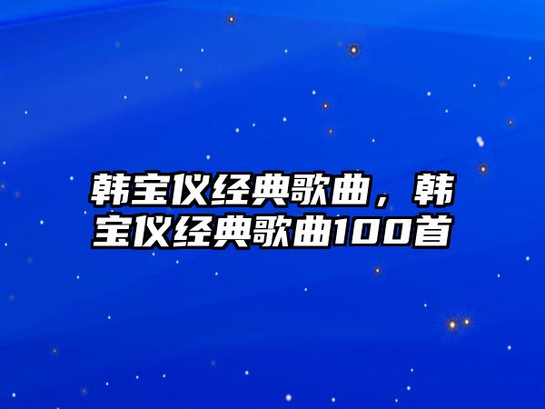 韓寶儀經(jīng)典歌曲，韓寶儀經(jīng)典歌曲100首