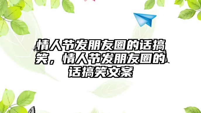 情人節(jié)發(fā)朋友圈的話搞笑，情人節(jié)發(fā)朋友圈的話搞笑文案