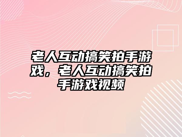 老人互動搞笑拍手游戲，老人互動搞笑拍手游戲視頻