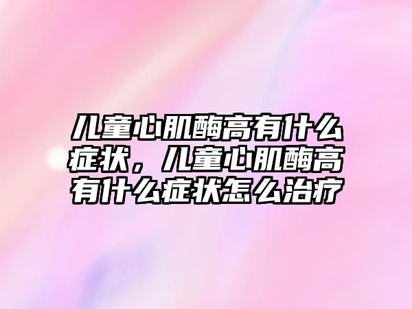 兒童心肌酶高有什么癥狀，兒童心肌酶高有什么癥狀怎么治療