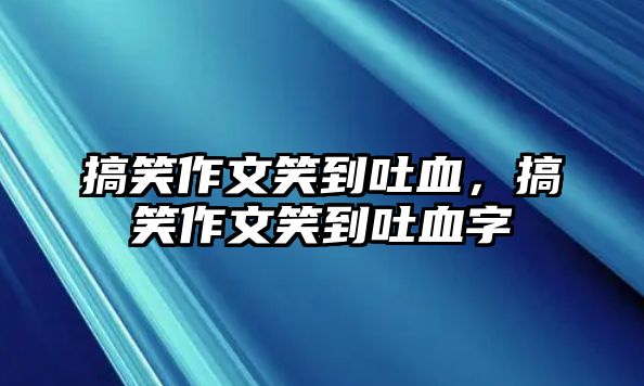 搞笑作文笑到吐血，搞笑作文笑到吐血字