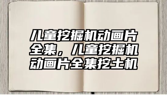 兒童挖掘機動畫片全集，兒童挖掘機動畫片全集挖土機