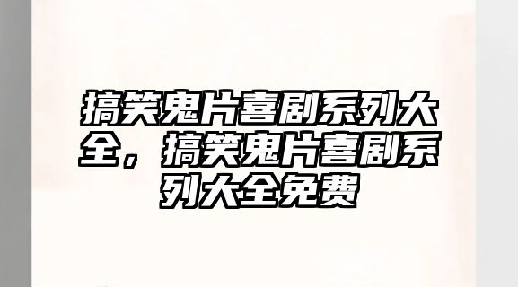 搞笑鬼片喜劇系列大全，搞笑鬼片喜劇系列大全免費(fèi)