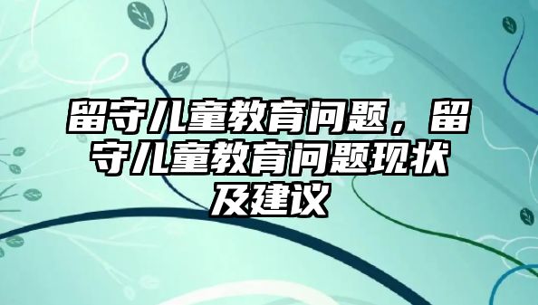 留守兒童教育問題，留守兒童教育問題現(xiàn)狀及建議