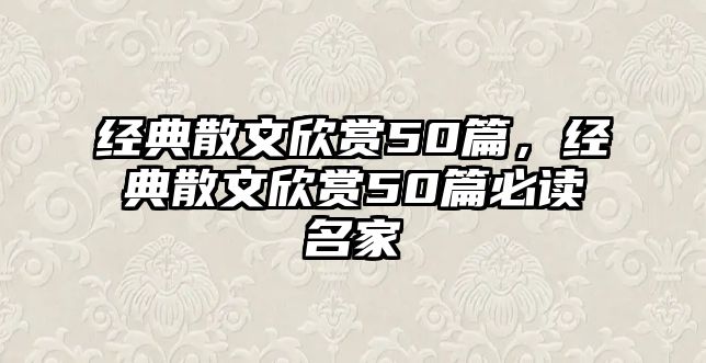 經(jīng)典散文欣賞50篇，經(jīng)典散文欣賞50篇必讀名家