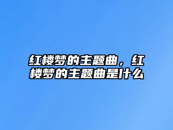 紅樓夢的主題曲，紅樓夢的主題曲是什么