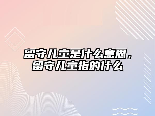 留守兒童是什么意思，留守兒童指的什么