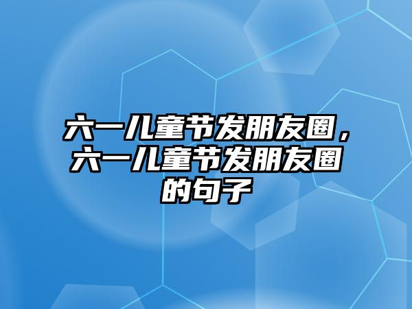 六一兒童節(jié)發(fā)朋友圈，六一兒童節(jié)發(fā)朋友圈的句子