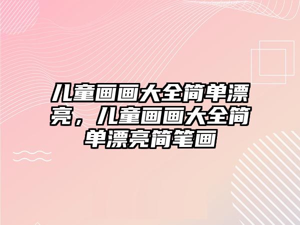 兒童畫畫大全簡單漂亮，兒童畫畫大全簡單漂亮簡筆畫