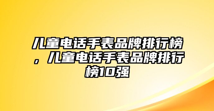 兒童電話手表品牌排行榜，兒童電話手表品牌排行榜10強(qiáng)