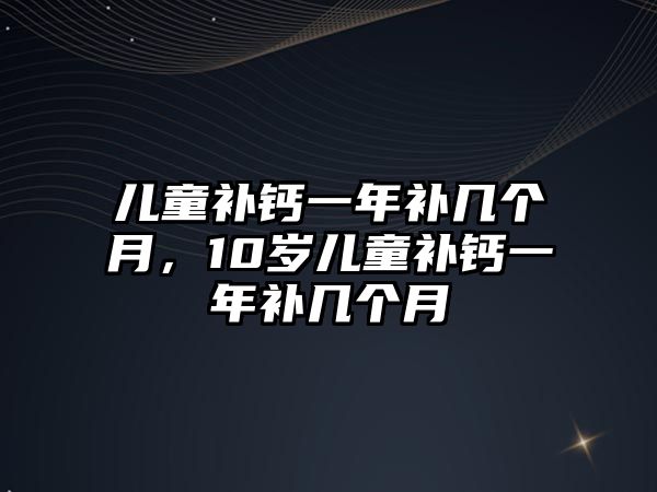 兒童補(bǔ)鈣一年補(bǔ)幾個(gè)月，10歲兒童補(bǔ)鈣一年補(bǔ)幾個(gè)月