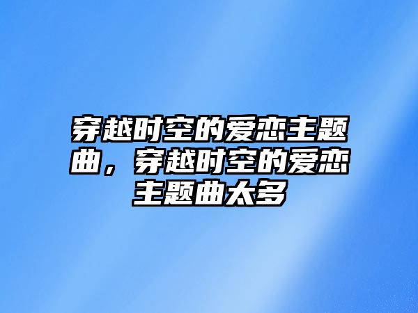 穿越時空的愛戀主題曲，穿越時空的愛戀主題曲太多