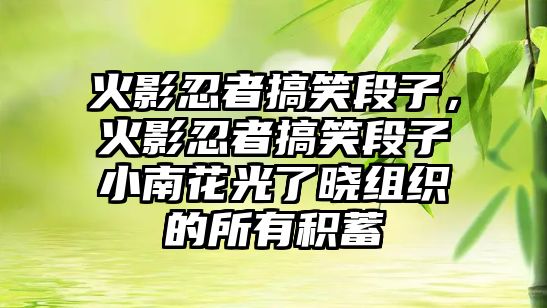 火影忍者搞笑段子，火影忍者搞笑段子小南花光了曉組織的所有積蓄