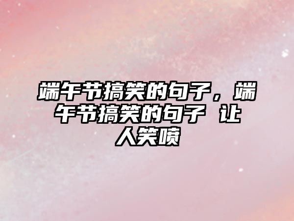 端午節(jié)搞笑的句子，端午節(jié)搞笑的句子 讓人笑噴