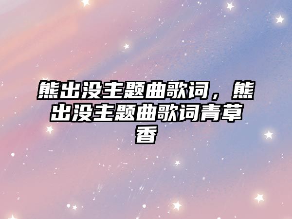 熊出沒主題曲歌詞，熊出沒主題曲歌詞青草香