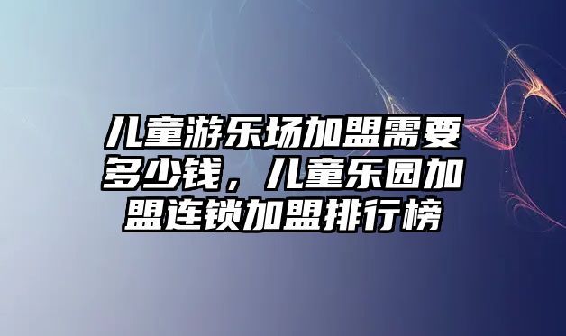 兒童游樂場加盟需要多少錢，兒童樂園加盟連鎖加盟排行榜