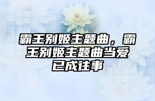 霸王別姬主題曲，霸王別姬主題曲當(dāng)愛已成往事