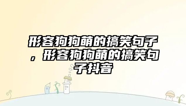 形容狗狗萌的搞笑句子，形容狗狗萌的搞笑句子抖音