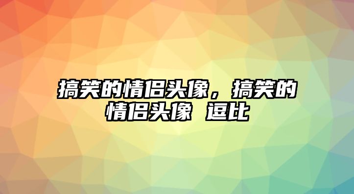 搞笑的情侶頭像，搞笑的情侶頭像 逗比