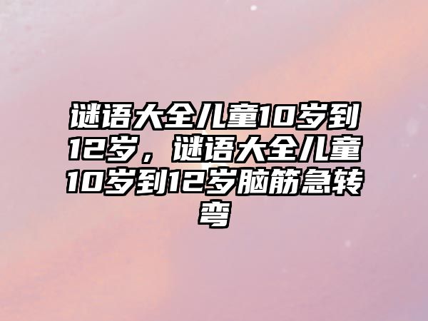 謎語大全兒童10歲到12歲，謎語大全兒童10歲到12歲腦筋急轉(zhuǎn)彎