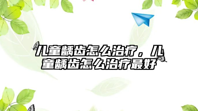 兒童齲齒怎么治療，兒童齲齒怎么治療最好