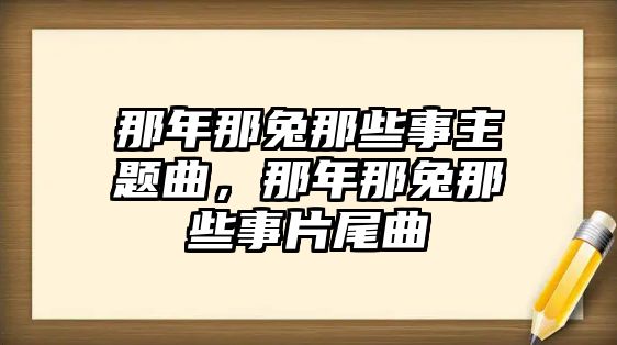 那年那兔那些事主題曲，那年那兔那些事片尾曲