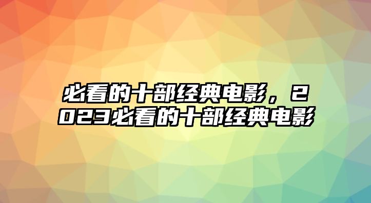 必看的十部經典電影，2023必看的十部經典電影