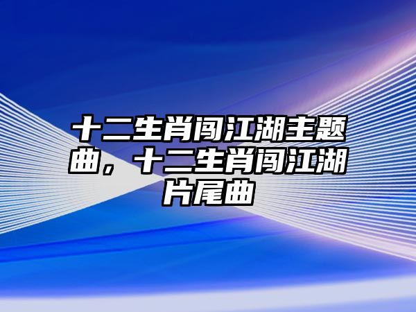 十二生肖闖江湖主題曲，十二生肖闖江湖片尾曲