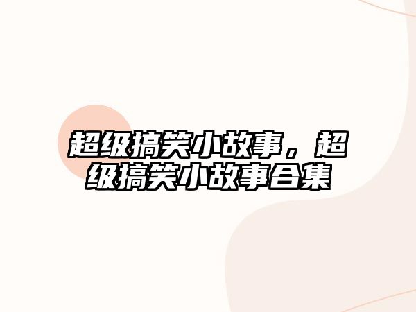 超級(jí)搞笑小故事，超級(jí)搞笑小故事合集