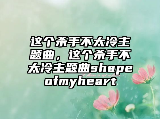 這個(gè)殺手不太冷主題曲，這個(gè)殺手不太冷主題曲shapeofmyheart