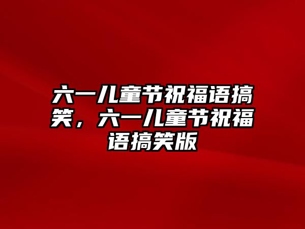 六一兒童節(jié)祝福語搞笑，六一兒童節(jié)祝福語搞笑版