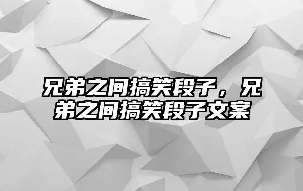 兄弟之間搞笑段子，兄弟之間搞笑段子文案